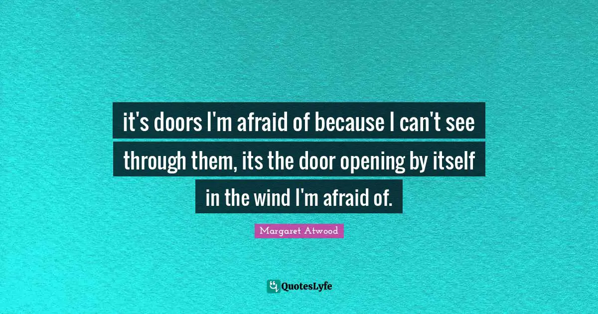 it's doors I'm afraid of because I can't see through them, its the door opening by itself in the wind I'm afraid of.