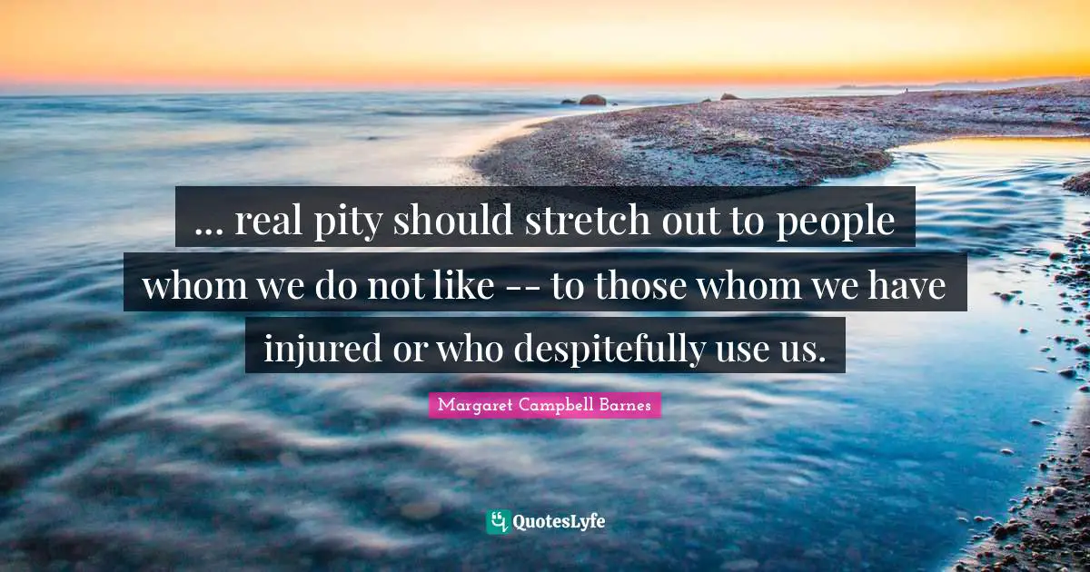 ... real pity should stretch out to people whom we do not like -- to those whom we have injured or who despitefully use us.