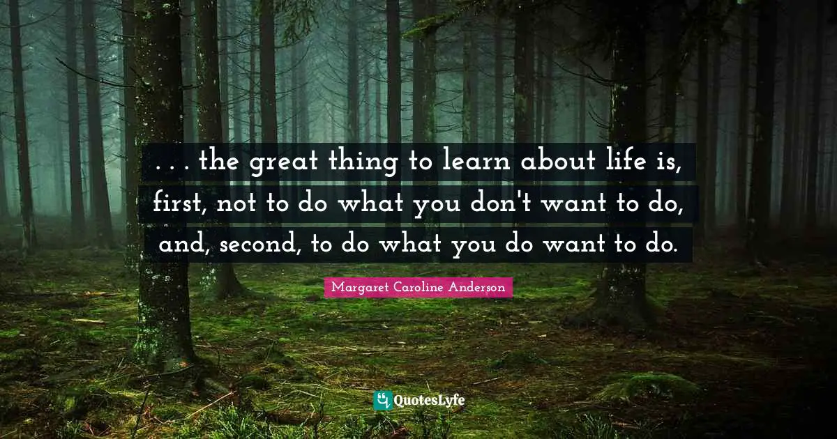 . . . the great thing to learn about life is, first, not to do what you don't want to do, and, second, to do what you do want to do.