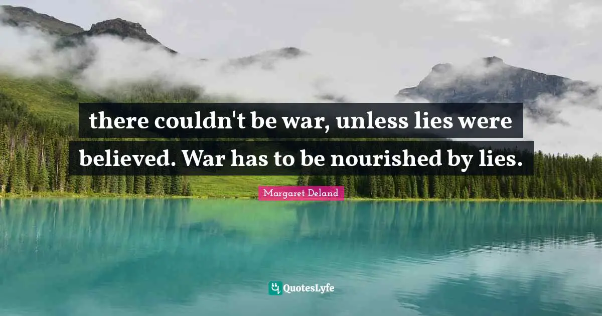 there couldn't be war, unless lies were believed. War has to be nourished by lies.