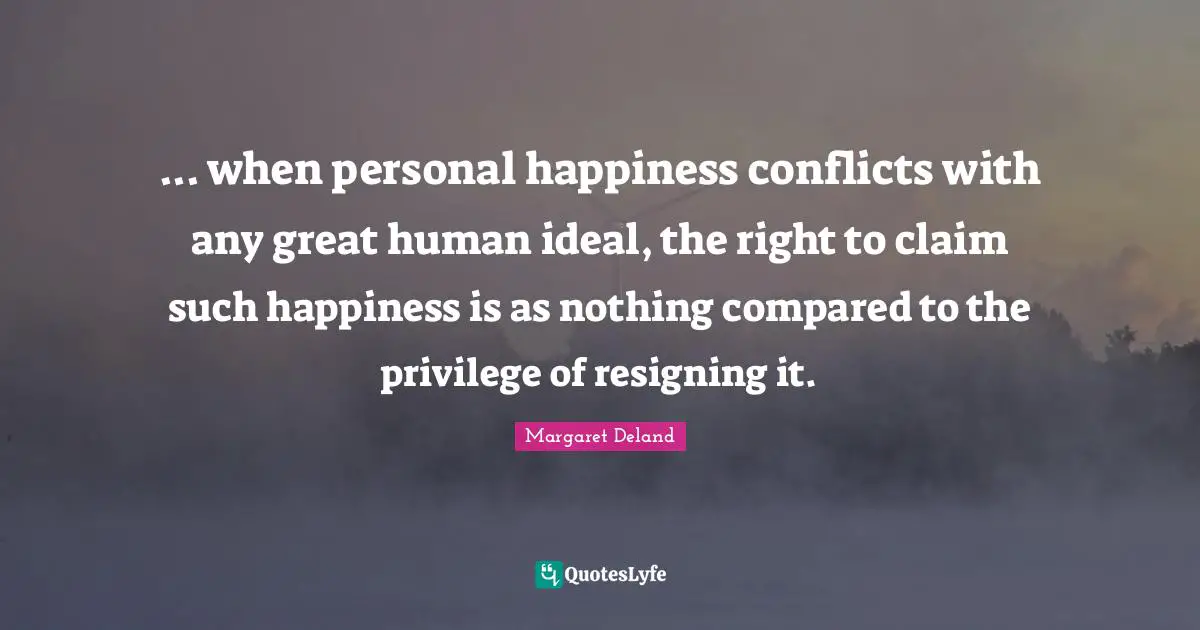 ... when personal happiness conflicts with any great human ideal, the right to claim such happiness is as nothing compared to the privilege of resigning it.