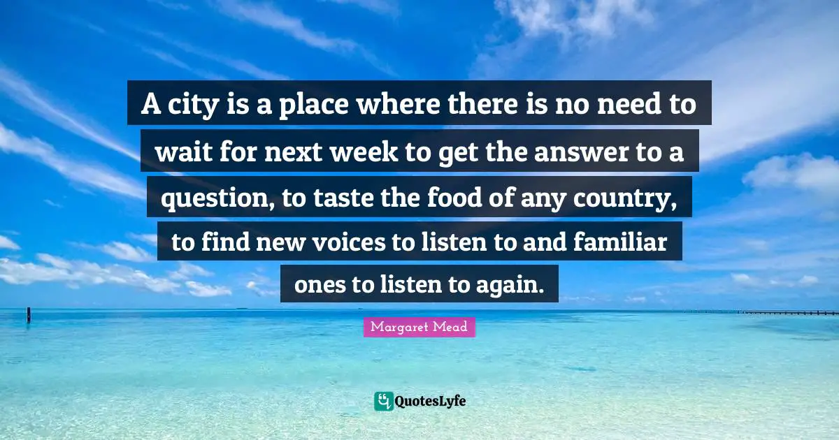 Margaret Mead Quotes: "A city is a place where there is no need to wait for next week to get the answer to a question, to taste the food of any country, to find new voices to listen to and familiar ones to listen to again."