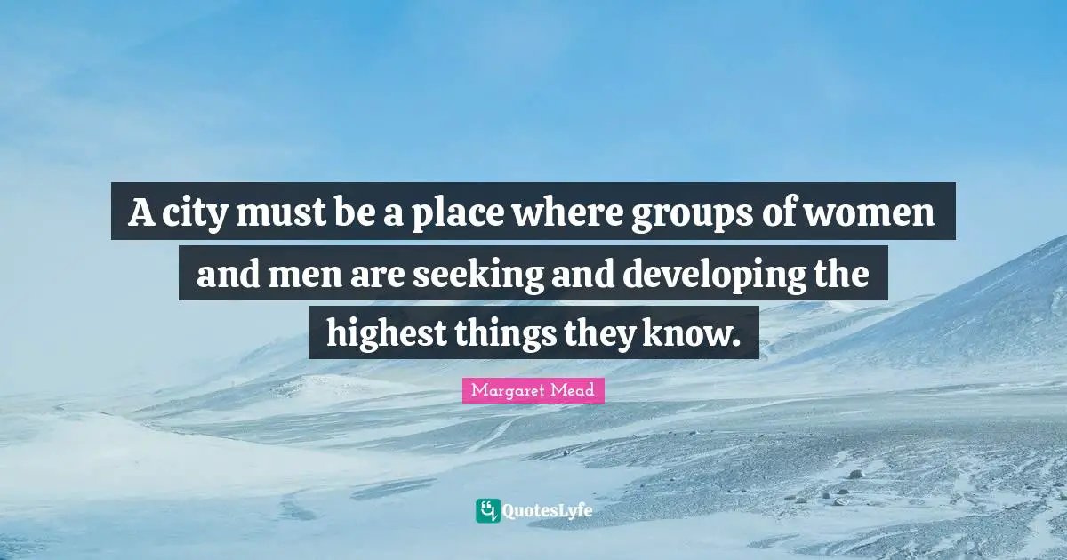 Margaret Mead Quotes: "A city must be a place where groups of women and men are seeking and developing the highest things they know."