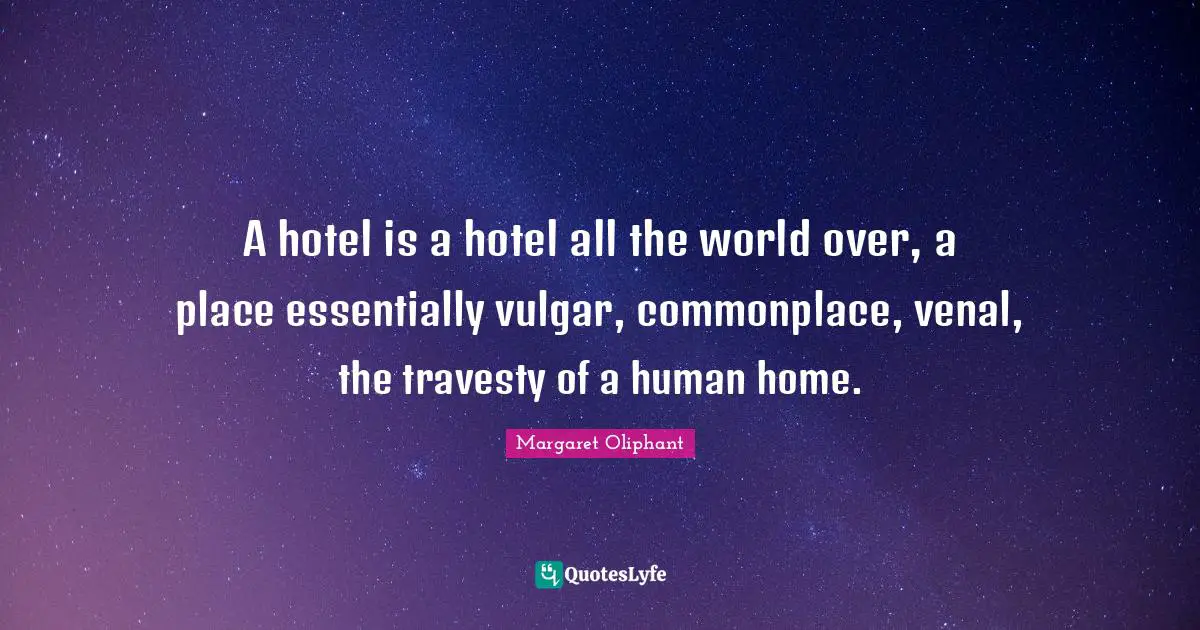 A hotel is a hotel all the world over, a place essentially vulgar, commonplace, venal, the travesty of a human home.