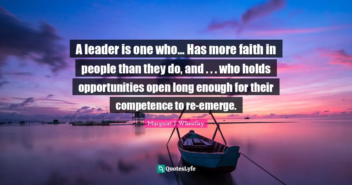 Margaret J. Wheatley Quotes: "A leader is one who... Has more faith in people than they do, and . . . who holds opportunities open long enough for their competence to re-emerge."