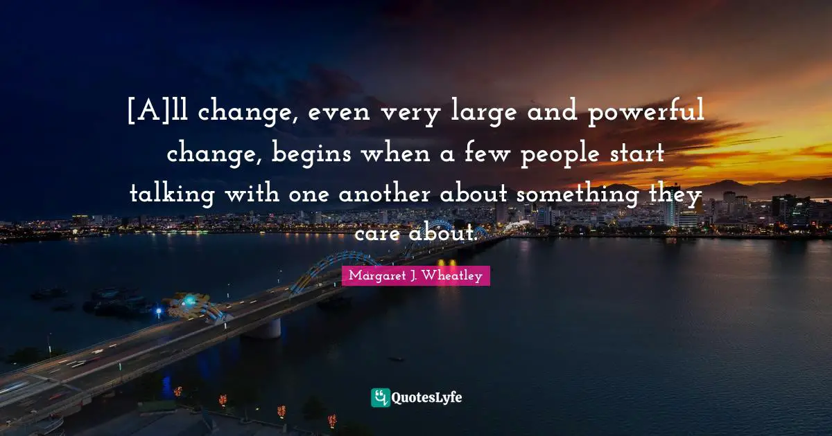Talking Quotes: "[A]ll change, even very large and powerful change, begins when a few people start talking with one another about something they care about."