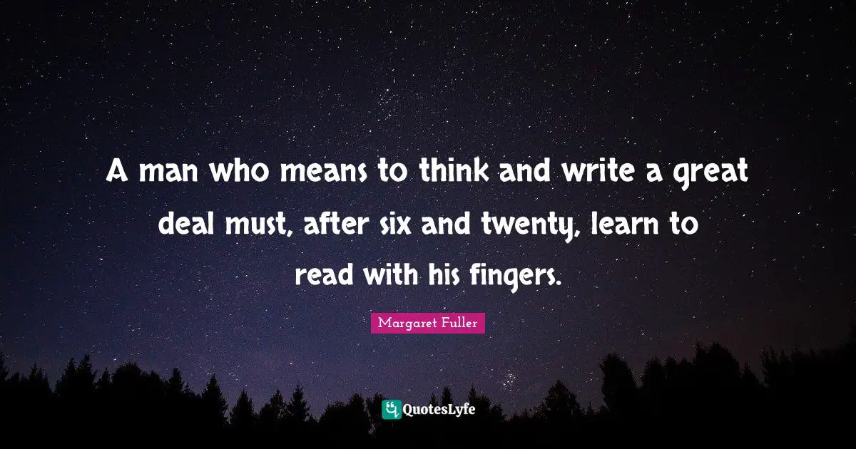A man who means to think and write a great deal must, after six and twenty, learn to read with his fingers.