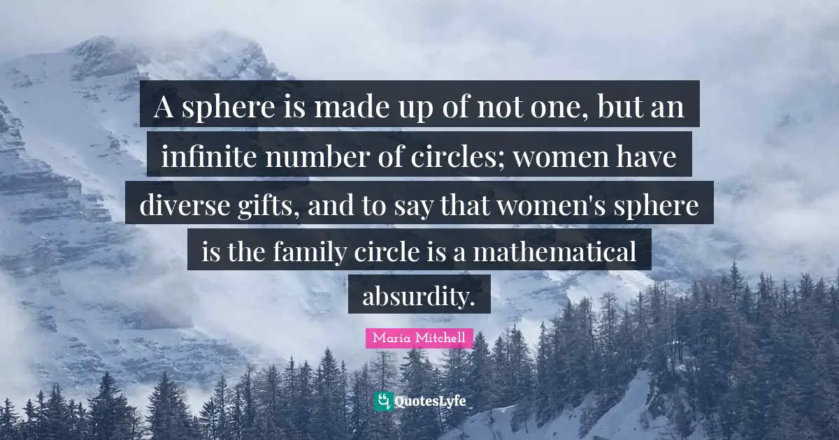 Maria Mitchell Quotes: "A sphere is made up of not one, but an infinite number of circles; women have diverse gifts, and to say that women's sphere is the family circle is a mathematical absurdity."
