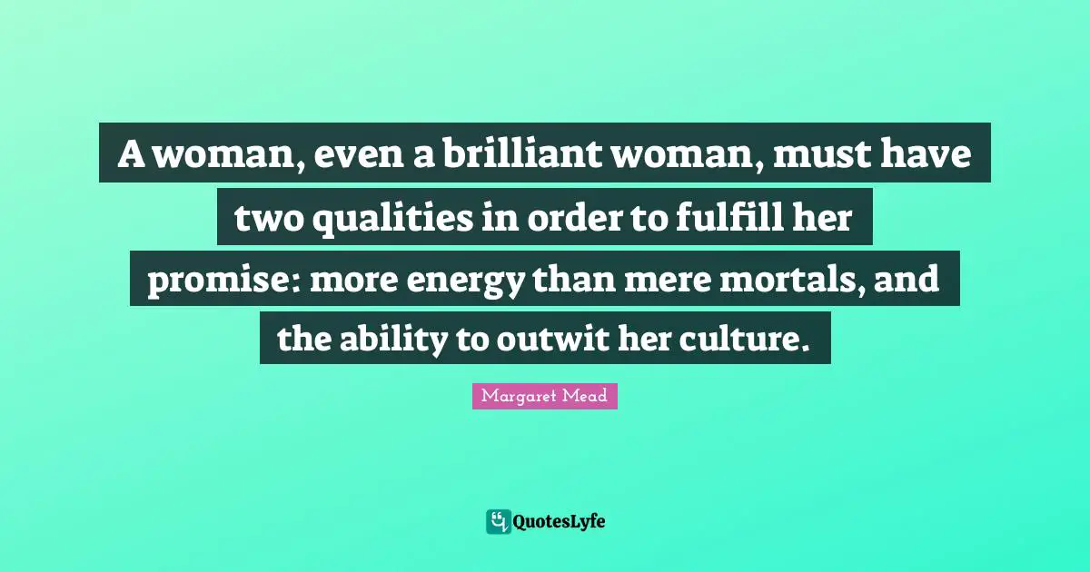 Margaret Mead Quotes: "A woman, even a brilliant woman, must have two qualities in order to fulfill her promise: more energy than mere mortals, and the ability to outwit her culture."