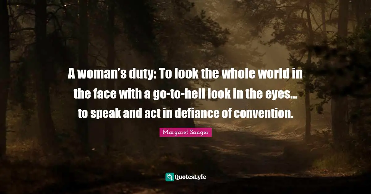 A woman’s duty: To look the whole world in the face with a go-to-hell look in the eyes… to speak and act in defiance of convention.