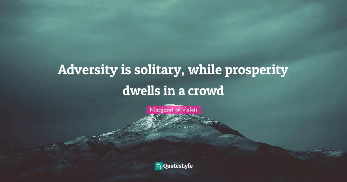 Adversity is solitary, while prosperity dwells in a crowd