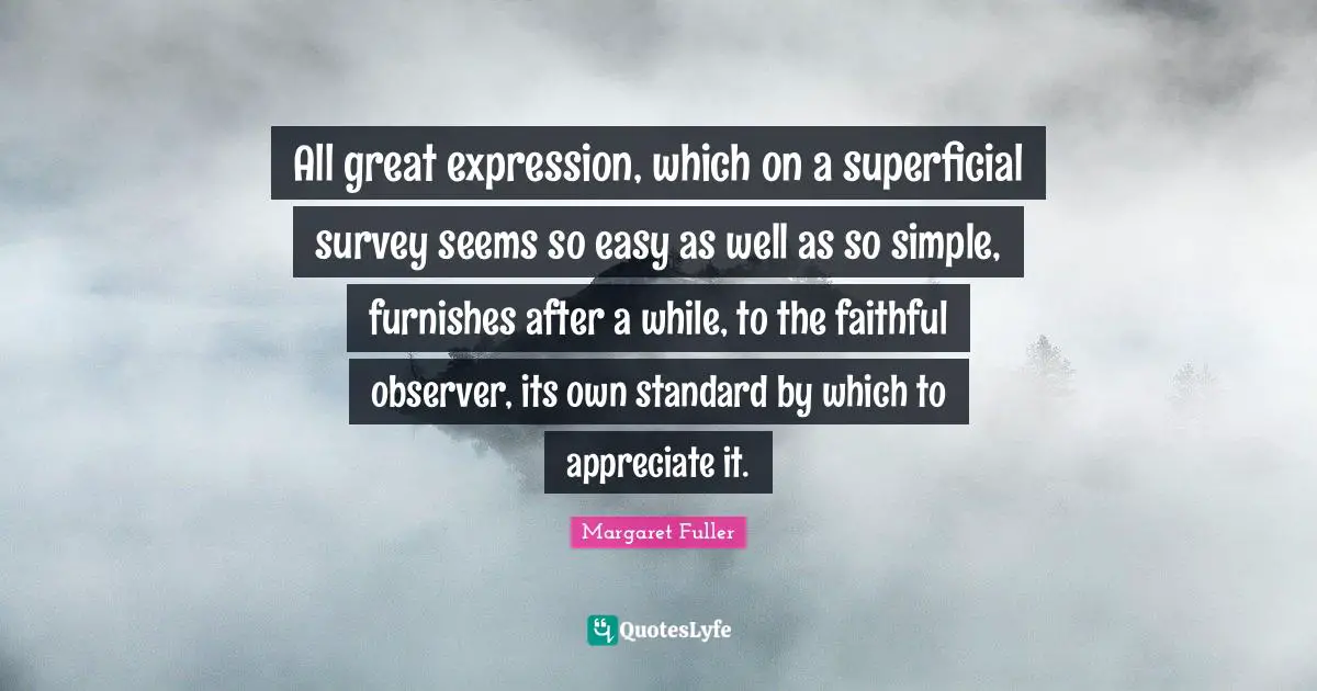 All great expression, which on a superficial survey seems so easy as well as so simple, furnishes after a while, to the faithful observer, its own standard by which to appreciate it.