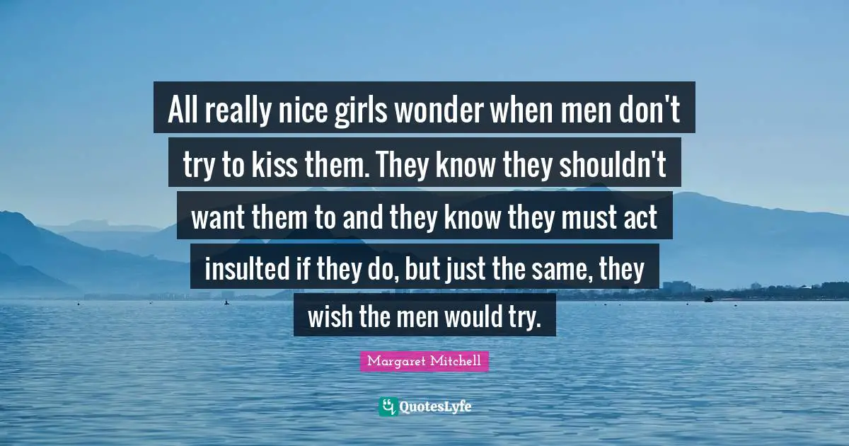 Insulted Quotes: "All really nice girls wonder when men don't try to kiss them. They know they shouldn't want them to and they know they must act insulted if they do, but just the same, they wish the men would try."