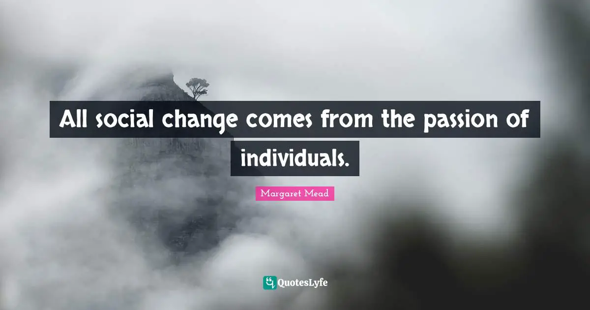 All social change comes from the passion of individuals.