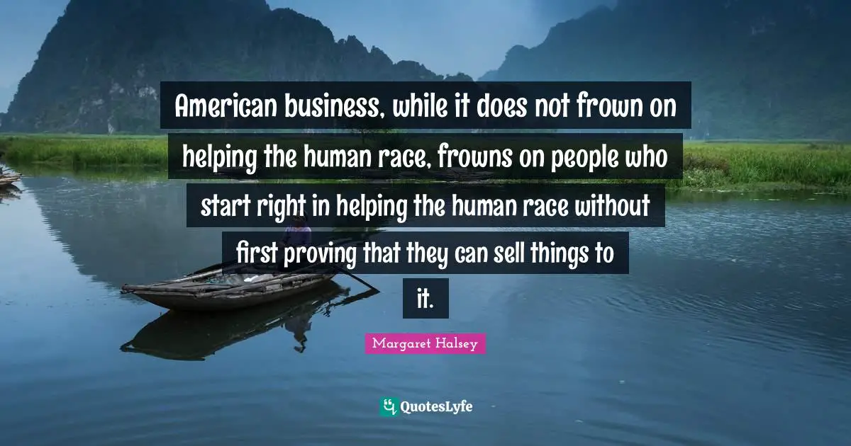 American business, while it does not frown on helping the human race, frowns on people who start right in helping the human race without first proving that they can sell things to it.