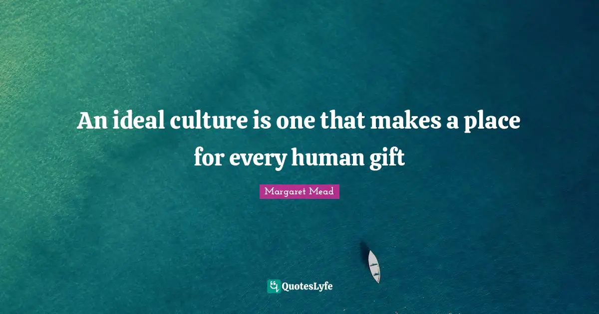 Margaret Mead Quotes: "An ideal culture is one that makes a place for every human gift"