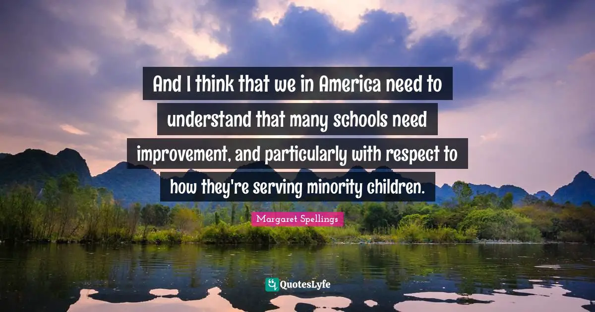 And I think that we in America need to understand that many schools need improvement, and particularly with respect to how they're serving minority children.