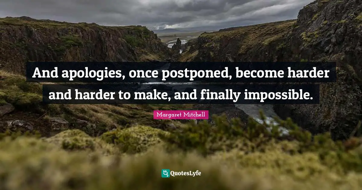 And apologies, once postponed, become harder and harder to make, and finally impossible.