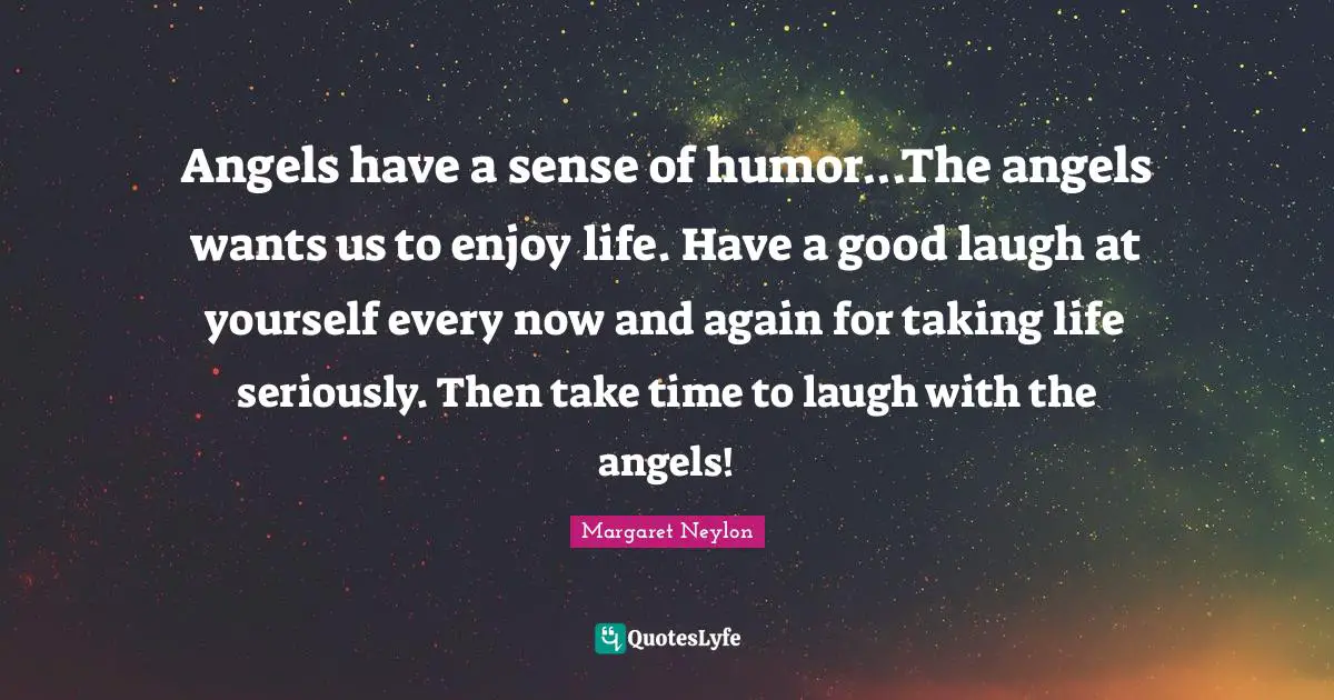 Angels have a sense of humor...The angels wants us to enjoy life. Have a good laugh at yourself every now and again for taking life seriously. Then take time to laugh with the angels!