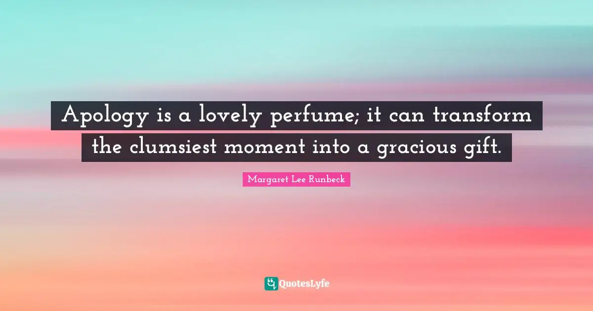 Apology is a lovely perfume; it can transform the clumsiest moment into a gracious gift.