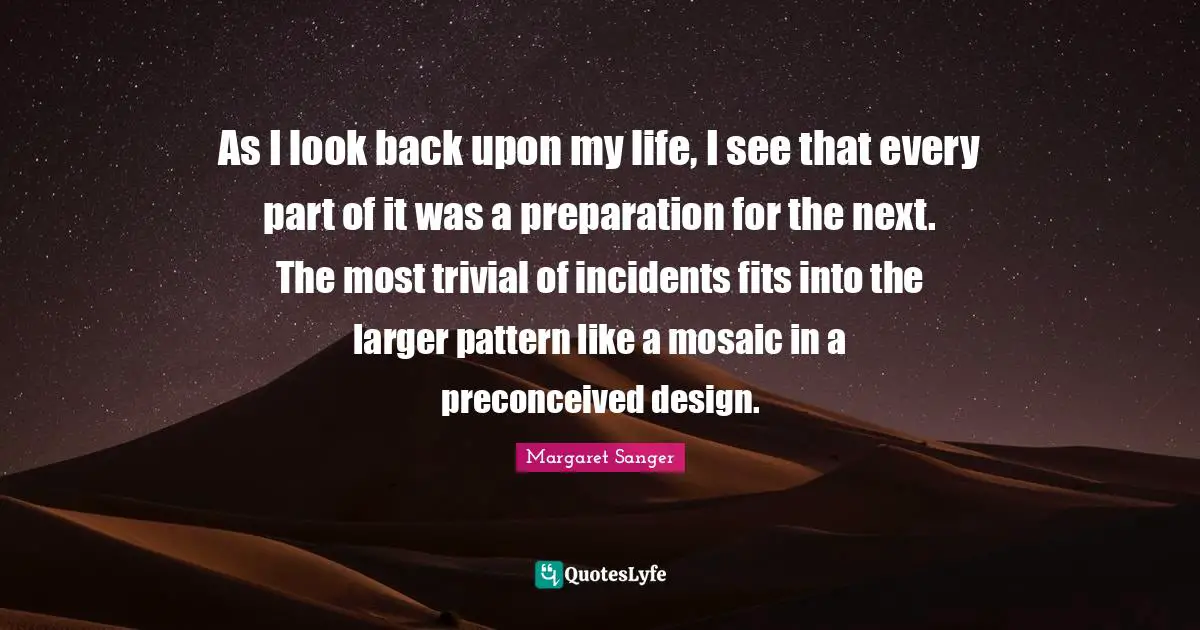 As I look back upon my life, I see that every part of it was a preparation for the next. The most trivial of incidents fits into the larger pattern like a mosaic in a preconceived design.