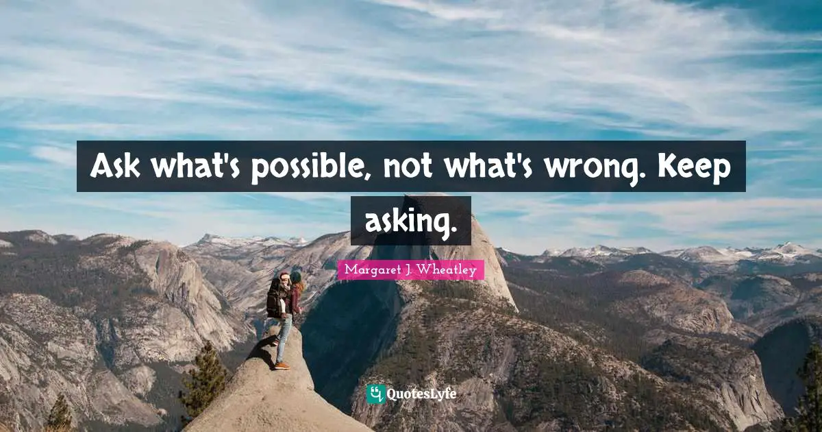 Margaret J. Wheatley Quotes: "Ask what's possible, not what's wrong. Keep asking."