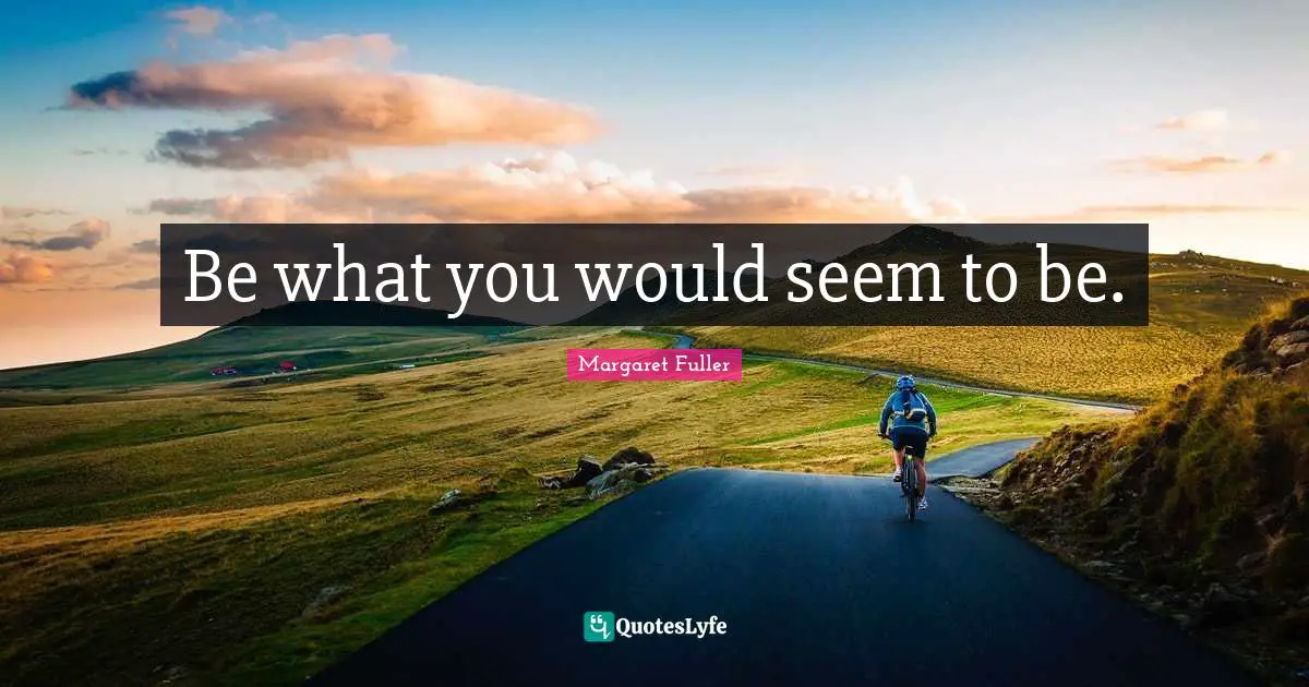 Be what you would seem to be.