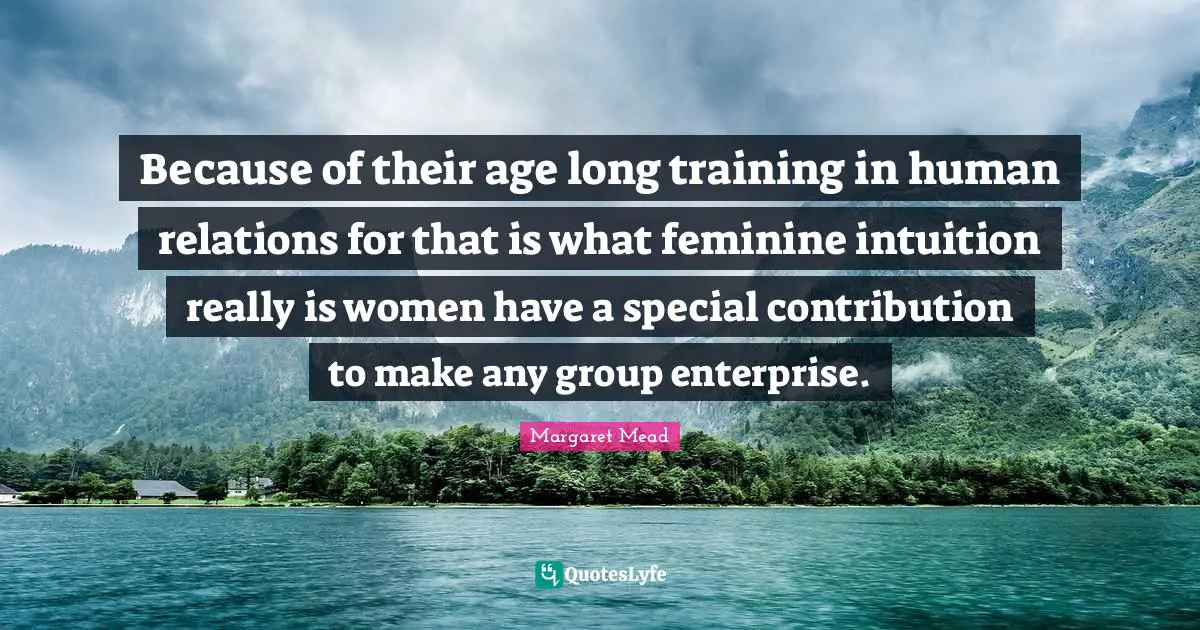 Because of their age long training in human relations for that is what feminine intuition really is women have a special contribution to make any group enterprise.