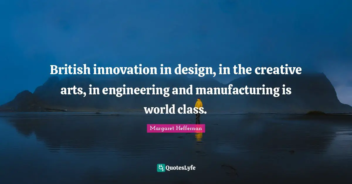 British innovation in design, in the creative arts, in engineering and manufacturing is world class.
