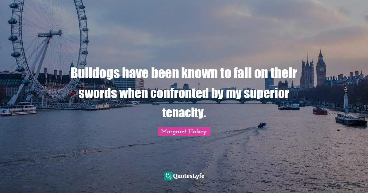 Bulldogs have been known to fall on their swords when confronted by my superior tenacity.