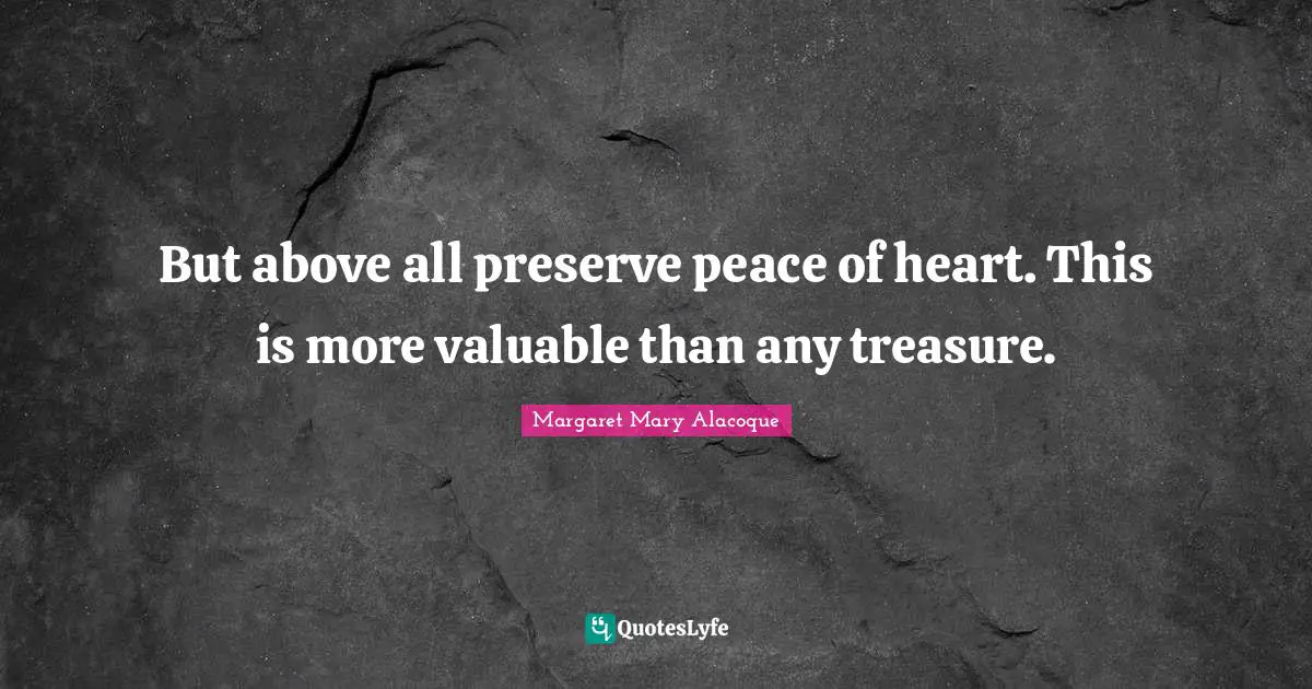 But above all preserve peace of heart. This is more valuable than any treasure.