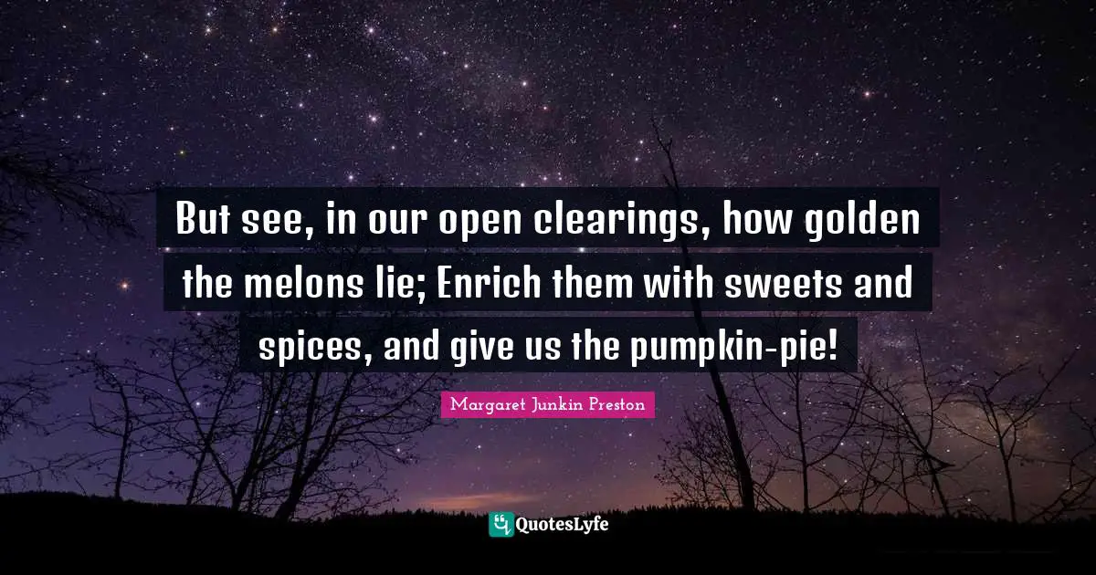But see, in our open clearings, how golden the melons lie; Enrich them with sweets and spices, and give us the pumpkin-pie!