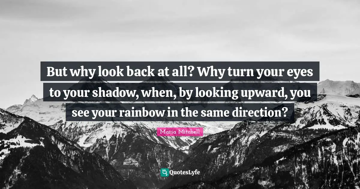 Maria Mitchell Quotes: "But why look back at all? Why turn your eyes to your shadow, when, by looking upward, you see your rainbow in the same direction?"