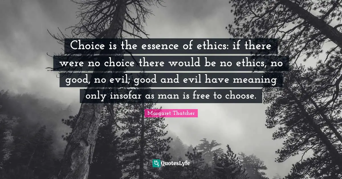 Choice is the essence of ethics: if there were no choice there would be no ethics, no good, no evil; good and evil have meaning only insofar as man is free to choose.