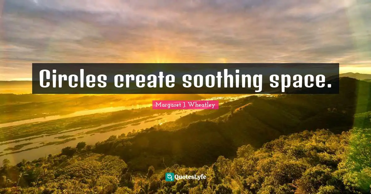 Margaret J. Wheatley Quotes: "Circles create soothing space."