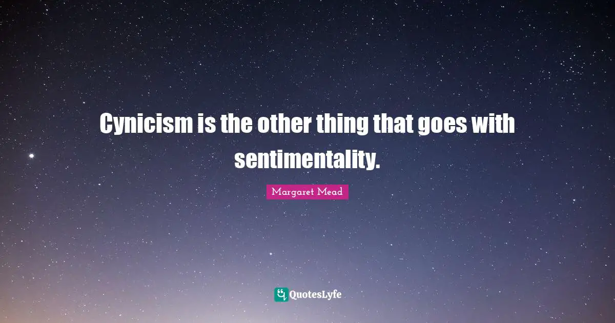 Cynicism is the other thing that goes with sentimentality.