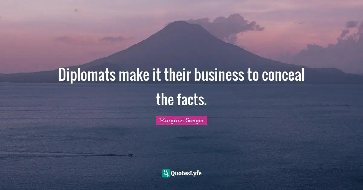 Diplomats make it their business to conceal the facts.