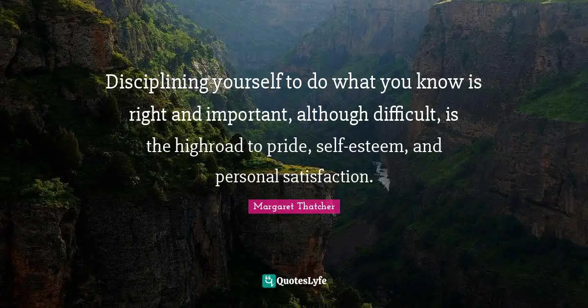 Esteem Quotes: "Disciplining yourself to do what you know is right and important, although difficult, is the highroad to pride, self-esteem, and personal satisfaction."