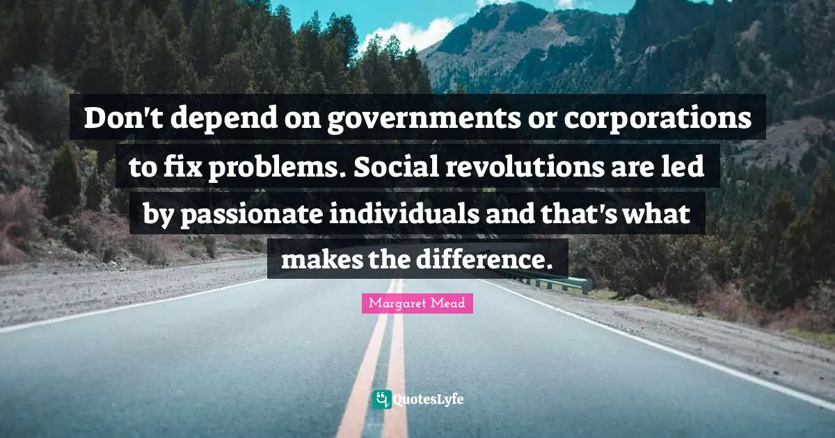 Margaret Mead Quotes: "Don't depend on governments or corporations to fix problems. Social revolutions are led by passionate individuals and that's what makes the difference."
