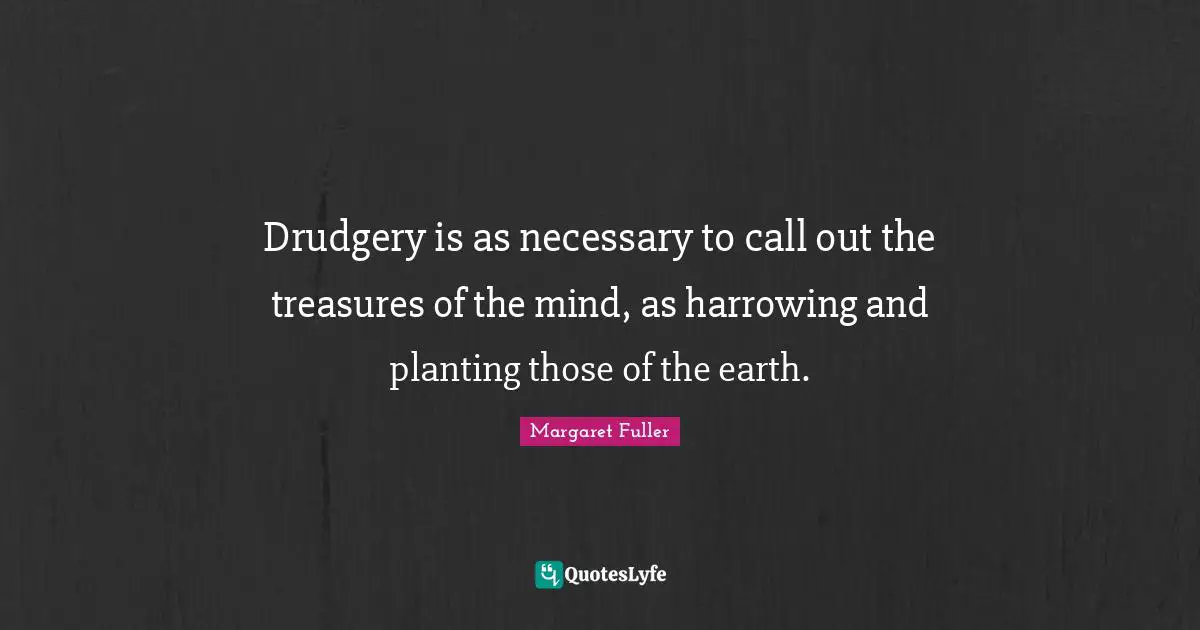 Drudgery Quotes: "Drudgery is as necessary to call out the treasures of the mind, as harrowing and planting those of the earth."