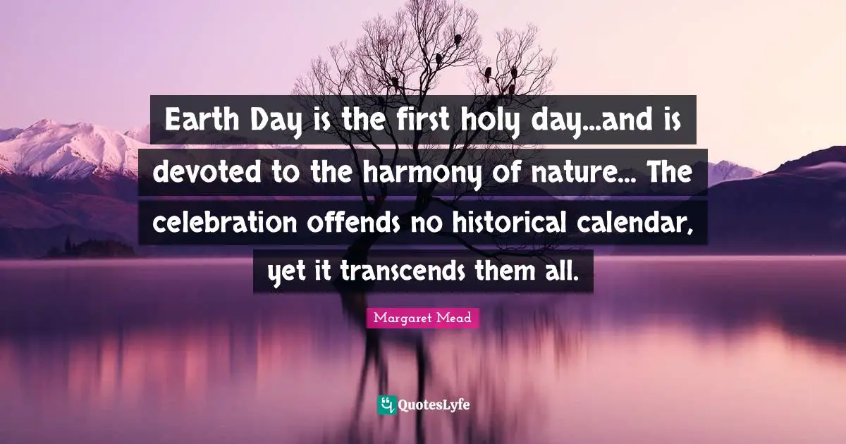 Earth Day Quotes: "Earth Day is the first holy day...and is devoted to the harmony of nature... The celebration offends no historical calendar, yet it transcends them all."