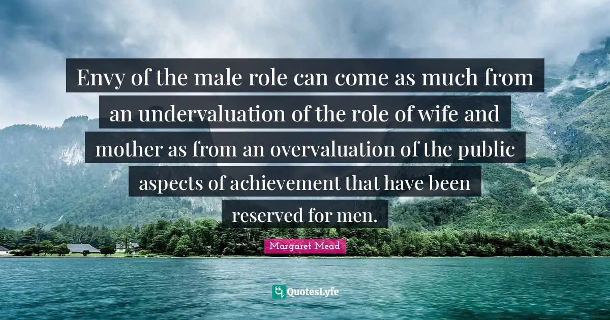 Envy of the male role can come as much from an undervaluation of the role of wife and mother as from an overvaluation of the public aspects of achievement that have been reserved for men.