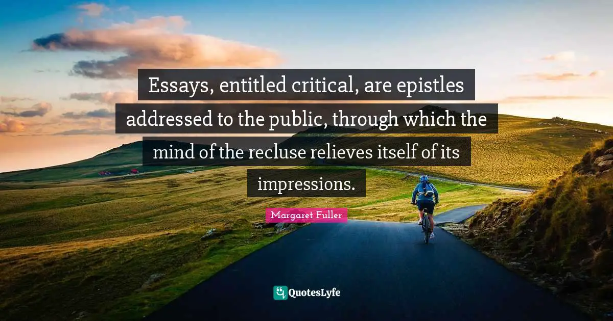 Essays, entitled critical, are epistles addressed to the public, through which the mind of the recluse relieves itself of its impressions.