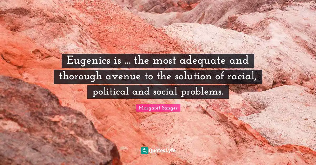 Eugenics is ... the most adequate and thorough avenue to the solution of racial, political and social problems.