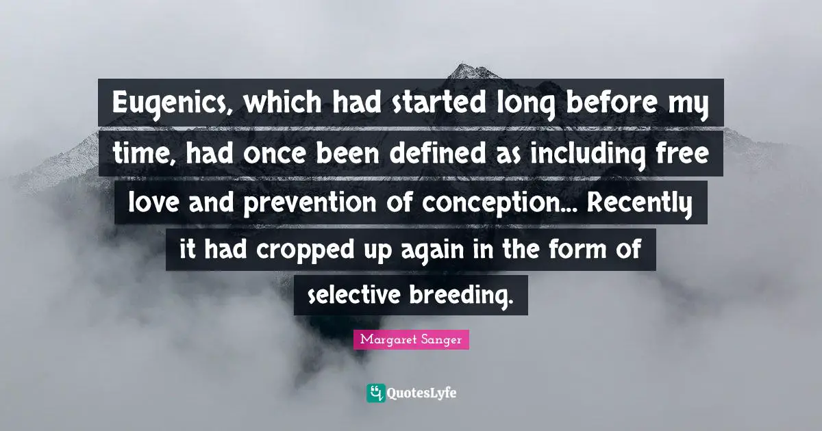 Eugenics, which had started long before my time, had once been defined as including free love and prevention of conception... Recently it had cropped up again in the form of selective breeding.