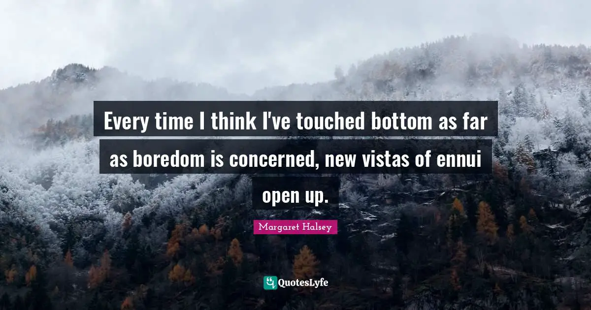 Every time I think I've touched bottom as far as boredom is concerned, new vistas of ennui open up.