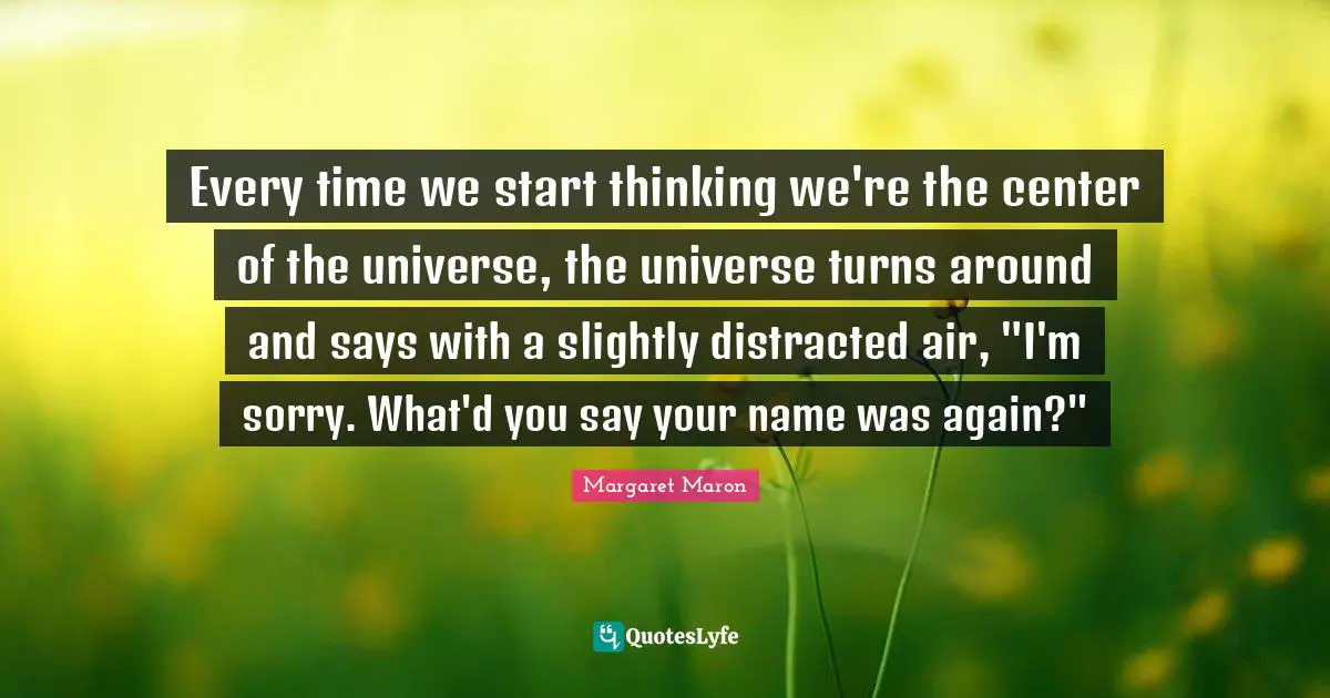 Every time we start thinking we're the center of the universe, the universe turns around and says with a slightly distracted air, "I'm sorry. What'd you say your name was again?"