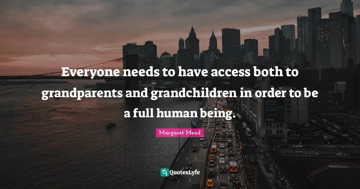 Grandmother Quotes: "Everyone needs to have access both to grandparents and grandchildren in order to be a full human being."