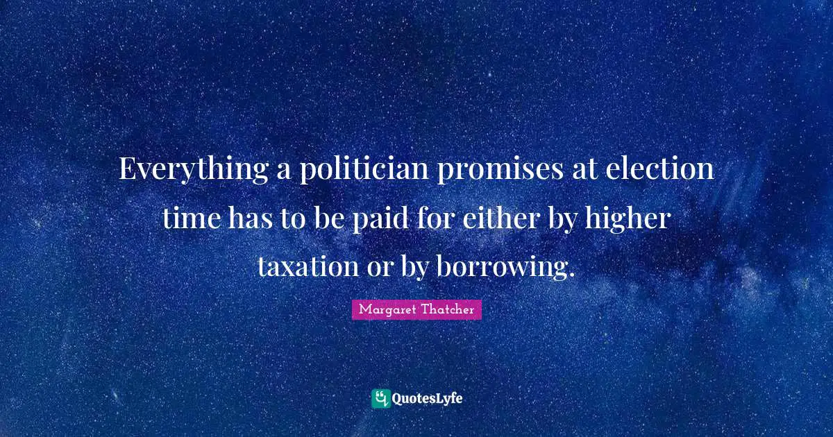 Taxation Quotes: "Everything a politician promises at election time has to be paid for either by higher taxation or by borrowing."