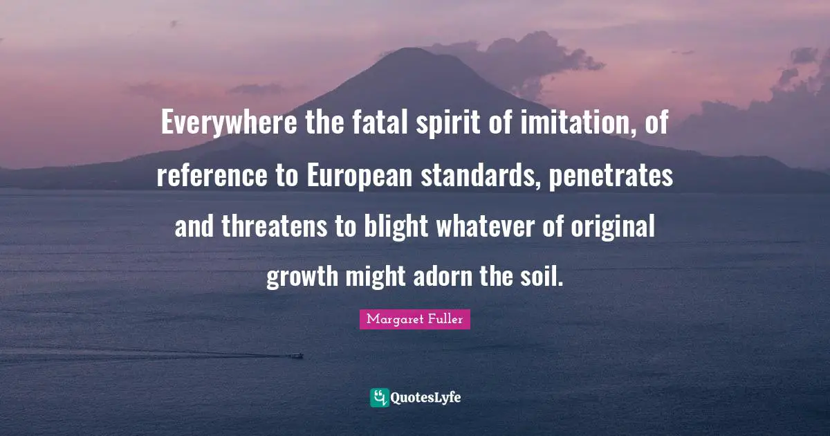 Everywhere the fatal spirit of imitation, of reference to European standards, penetrates and threatens to blight whatever of original growth might adorn the soil.